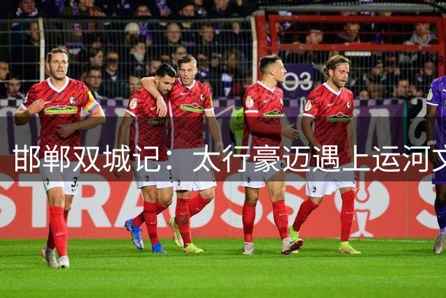 邯郸双城记：太行豪迈遇上运河文雅的绿茵对决