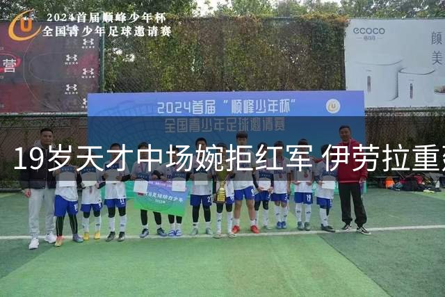 19岁天才中场婉拒红军 伊劳拉重建期难敌皇马吸引力